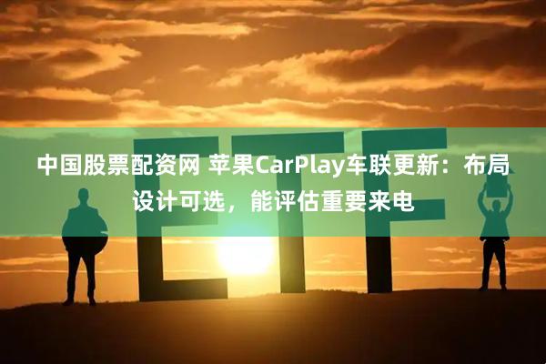 中国股票配资网 苹果CarPlay车联更新：布局设计可选，能评估重要来电