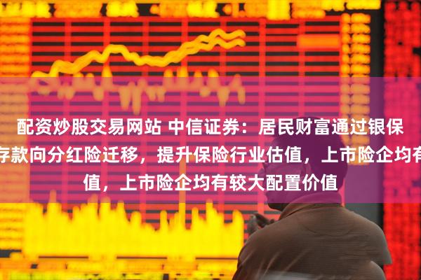配资炒股交易网站 中信证券：居民财富通过银保渠道，从储蓄存款向分红险迁移，提升保险行业估值，上市险企均有较大配置价值