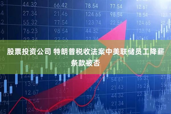 股票投资公司 特朗普税收法案中美联储员工降薪条款被否