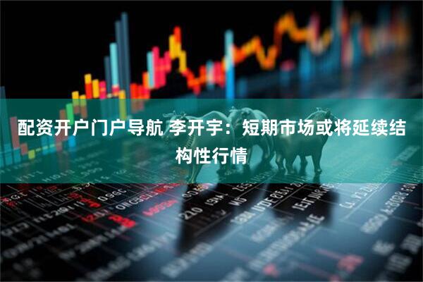 配资开户门户导航 李开宇：短期市场或将延续结构性行情