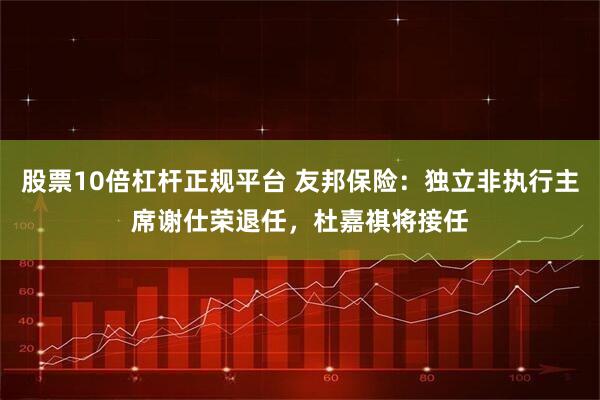 股票10倍杠杆正规平台 友邦保险：独立非执行主席谢仕荣退任，杜嘉祺将接任