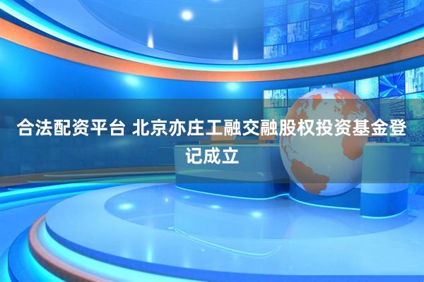 合法配资平台 北京亦庄工融交融股权投资基金登记成立