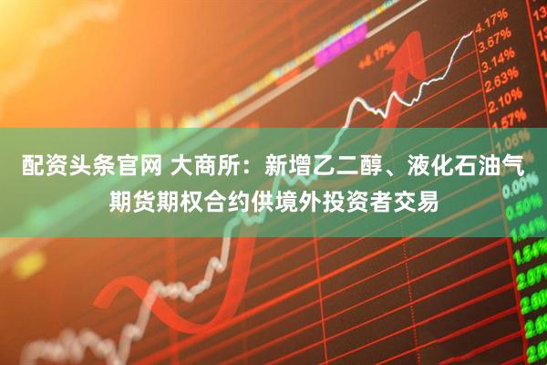配资头条官网 大商所：新增乙二醇、液化石油气期货期权合约供境外投资者交易