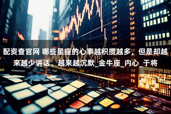 配资查官网 哪些星座的心事越积攒越多，但是却越来越少讲话、越来越沉默_金牛座_内心_于将