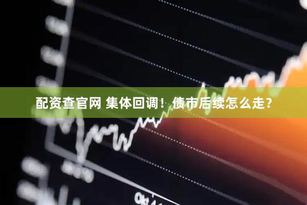 配资查官网 集体回调！债市后续怎么走？