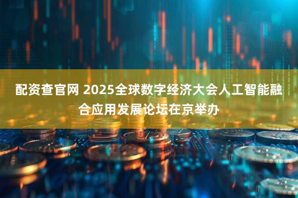 配资查官网 2025全球数字经济大会人工智能融合应用发展论坛在京举办