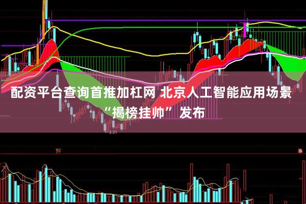 配资平台查询首推加杠网 北京人工智能应用场景 “揭榜挂帅” 发布