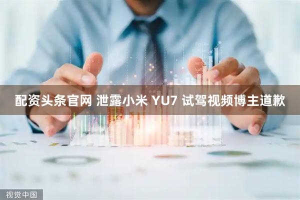 配资头条官网 泄露小米 YU7 试驾视频博主道歉