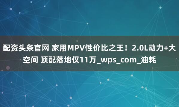 配资头条官网 家用MPV性价比之王！2.0L动力+大空间 顶配落地仅11万_wps_com_油耗