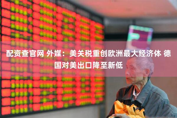 配资查官网 外媒：美关税重创欧洲最大经济体 德国对美出口降至新低