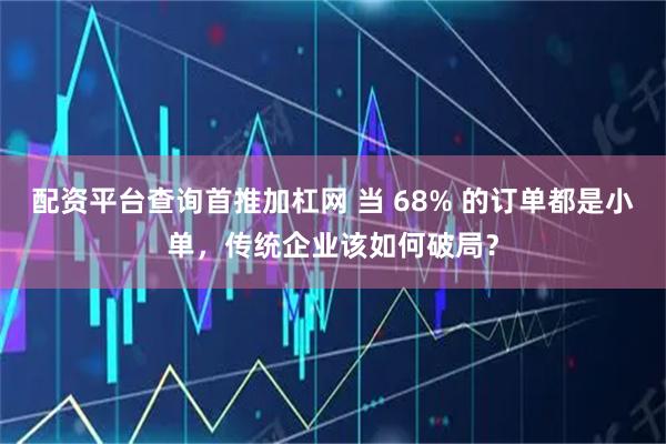 配资平台查询首推加杠网 当 68% 的订单都是小单，传统企业该如何破局？