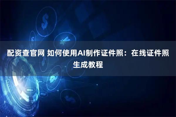 配资查官网 如何使用AI制作证件照：在线证件照生成教程