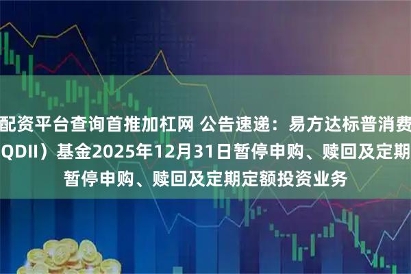 配资平台查询首推加杠网 公告速递：易方达标普消费品指数增强（QDII）基金2025年12月31日暂停申购、赎回及定期定额投资业务