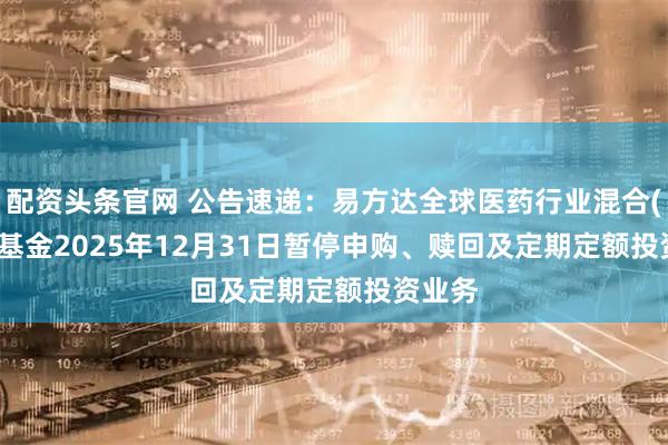 配资头条官网 公告速递：易方达全球医药行业混合(QDII)基金2025年12月31日暂停申购、赎回及定期定额投资业务