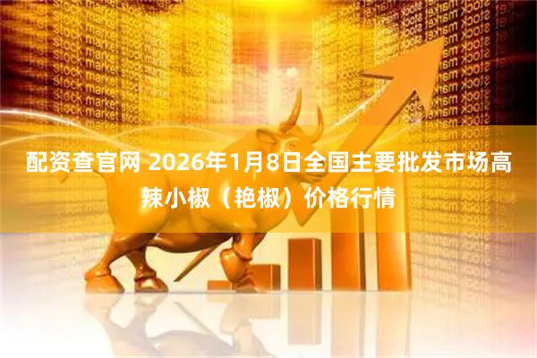 配资查官网 2026年1月8日全国主要批发市场高辣小椒（艳椒）价格行情